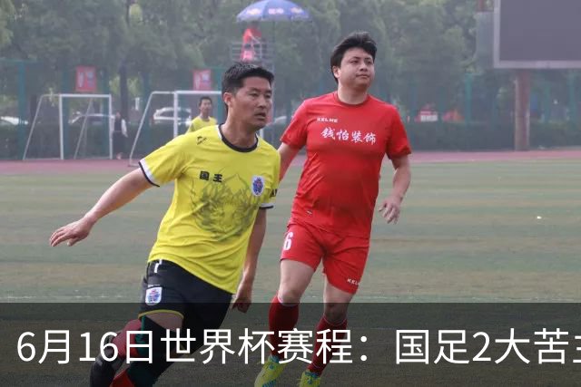 6月16日世界杯赛程：国足2大苦主首秀！CCTV5直播世界杯！世界杯赛程表一览